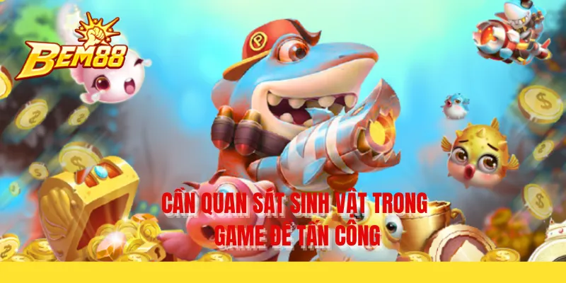 Cần quan sát sinh vật trong game để tấn công