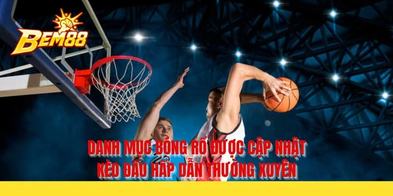 Danh mục bóng rổ được cập nhật kèo đấu hấp dẫn thường xuyên