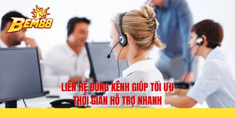 Liên hệ đúng kênh giúp tối ưu thời gian hỗ trợ nhanh
