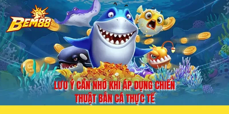 Lưu ý cần nhớ khi áp dụng chiến thuật bắn cá thực tế