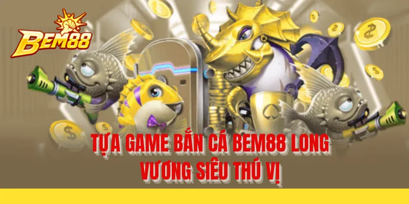 Tựa game bắn cá BEM88 long vương siêu thú vị