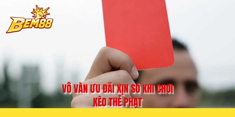 Vô vàn ưu đãi xịn sò khi chơi kèo thẻ phạt